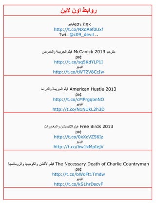 ‫روابط‬‫الين‬ ‫اون‬
‫فيديو‬єσ↴ ℓιηк
http://t.co/NXdAef0Uxf
Twi: @c09_devil ..
‫والغموض‬ ‫الجريمة‬ ‫فيلم‬ McCanick 2013 ‫مترجم‬
ρι¢
http://t.co/sq5KdYLP1I
‫فيديو‬
http://t.co/tWT2V8CcIw
‫الجر‬ ‫فيلم‬‫والدراما‬ ‫يمة‬ American Hustle 2013
ρι¢
http://t.co/cMPrgqbnNO
‫فيديو‬
http://t.co/N1NUkL2h3D
‫والمغامرات‬ ‫االنيميشن‬ ‫فيلم‬ Free Birds 2013
ρι¢
http://t.co/0xXcVZ56Iz
‫فيديو‬
http://t.co/bw1kMpIejV
‫والرومانسية‬ ‫والكوميديا‬ ‫األكشن‬ ‫فيلم‬ The Necessary Death of Charlie Countryman
ρι¢
http://t.co/bWoFt1Tmdw
‫فيديو‬
http://t.co/kS1hrDscvF
 