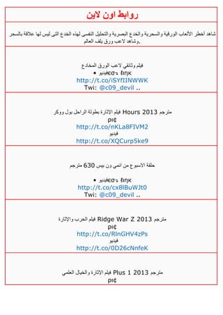 ‫روابط‬‫الين‬ ‫اون‬
‫بالسحر‬ ‫عالقة‬ ‫لها‬ ‫ليس‬ ‫التى‬ ‫الخدع‬ ‫لهذه‬ ‫النفسى‬ ‫والتحليل‬ ‫البصرية‬ ‫والخدع‬ ‫والسحرية‬ ‫الورقية‬ ‫األلعاب‬ ‫أخطر‬ ‫شاهد‬
‫العالم‬ ‫يلف‬ ‫ورق‬ ‫العب‬ ‫.وشاهد‬
‫المخادع‬ ‫الورق‬ ‫العب‬ ‫وثائقي‬ ‫فيلم‬
• ‫فيديو‬єσ↴ ℓιηк
http://t.co/iSYfIINWWK
Twi: @c09_devil ..
‫ووكر‬ ‫بول‬ ‫الراحل‬ ‫بطولة‬ ‫اإلثارة‬ ‫فيلم‬ Hours 2013 ‫مترجم‬
ρι¢
http://t.co/nKLa8FIVM2
‫فيديو‬
http://t.co/XQCurp5ke9
‫بيس‬ ‫ون‬ ‫انمي‬ ‫من‬ ‫االسبوع‬ ‫حلقة‬631‫مترجم‬
• ‫فيديو‬єσ↴ ℓιηк
http://t.co/cx8lBuWJt0
Twi: @c09_devil ..
‫واإلثارة‬ ‫الحرب‬ ‫فيلم‬ Ridge War Z 2013 ‫مترجم‬
ρι¢
http://t.co/RlnGHV4zPs
‫فيديو‬
http://t.co/0D26cNnfeK
‫اإل‬ ‫فيلم‬‫العلمي‬ ‫والخيال‬ ‫ثارة‬ Plus 1 2013 ‫مترجم‬
ρι¢
 