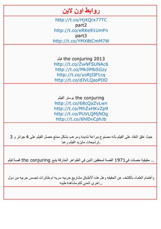 ‫روابط‬‫الين‬ ‫اون‬
http://t.co/HjXQrx77TC
part2
http://t.co/eRKe91UmFn
part3
http://t.co/YMX8tCmM7W
‫فيلم‬ the conjuring 2013
http://t.co/ZwNFSUNAc6
http://t.co/MkIlMbSGzy
http://t.co/yoRjIIP1cq
http://t.co/dJVLQaoPOO
‫الفيلم‬ ‫بوستر‬ the conjuring
http://t.co/68cQaZvLwn
http://t.co/MhZxHKvZp9
http://t.co/PUVLQMjNOg
http://t.co/6hlDvCphJb
‫على‬ ‫الفيلم‬ ‫حصل‬ ‫ممتع‬ ‫بشكل‬ ‫ومرعب‬ ‫شديدة‬ ‫ببراعة‬ ‫مصنوع‬ ‫بأنه‬ ‫الفيلم‬ ‫على‬ ‫النقاد‬ ‫علق‬ ‫حيث‬2‫و‬ ‫جوائز‬3
‫رعبا‬ ‫الفيلم‬ ‫مايزيد‬ ‫.ترشيحات‬
‫فيلم‬ ‫قصة‬ the conjuring ‫في‬ ‫حصلت‬ ‫حقيقية‬0010‫يتبع‬ ‫الخارقة‬ ‫الظواهر‬ ‫في‬ ‫اثنين‬ ‫لمحققين‬ ‫القصة‬ ..
‫دول‬ ‫من‬ ‫حربيه‬ ‫تجسس‬ ‫طائرات‬ ‫ام‬ ‫سريه‬ ‫حربيه‬ ‫مشاريع‬ ‫أألطباق‬ ‫هذه‬ ‫وهل‬ ‫الحقيقه‬ ‫عن‬ ‫بالكشف‬ ‫العلماء‬ ‫وأهتمام‬
‫طيبه‬ ‫مشاهدة‬ ‫لكم‬ ‫اتمنى‬ ‫..اخرى‬
 