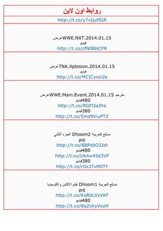 ‫روابط‬‫الين‬ ‫اون‬
http://t.co/y7vIjufIGR
‫عرض‬WWE.NXT.2014.01.15
‫فيديو‬
http://t.co/cfNI86tCFR
‫عرض‬TNA.Xplosion.2014.01.15
‫فيديو‬
http://t.co/MCICyozi2e
‫عرض‬WWE.Main.Event.2014.01.15 ‫مترجم‬
‫084فيديو‬
http://t.co/RGFl3aJfre
‫083فيديو‬
http://t.co/5md9ViuPTZ
‫الثاني‬ ‫الجزء‬ Dhoom2 ‫للعربية‬ ‫مدبلج‬
ρι¢
http://t.co/8BPsbO3Jot
‫084فيديو‬
http://t.co/Uk4w45d3VF
‫083فيديو‬
http://t.co/rGcJ7vM0TY
‫والكوميديا‬ ‫االكشن‬ ‫فيلم‬ Dhoom1 ‫للعربية‬ ‫مدبلج‬
ρι¢
http://t.co/KxR0LVsVKF
‫084فيديو‬
http://t.co/8qZokyVozH
 