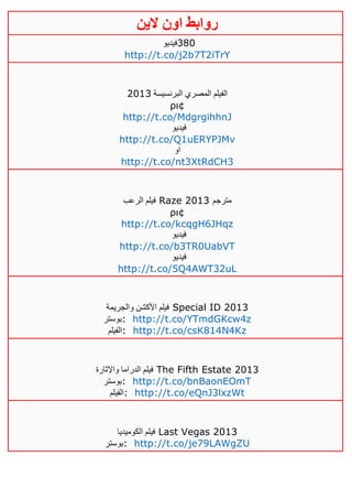 ‫روابط‬‫الين‬ ‫اون‬
‫083فيديو‬
http://t.co/j2b7T2iTrY
‫البرنسيسة‬ ‫المصري‬ ‫الفيلم‬4103
ρι¢
http://t.co/MdgrgihhnJ
‫فيديو‬
http://t.co/Q1uERYPJMv
‫او‬
http://t.co/nt3XtRdCH3
‫الرعب‬ ‫فيلم‬ Raze 2013 ‫مترجم‬
ρι¢
http://t.co/kcqgH6JHqz
‫فيديو‬
http://t.co/b3TR0UabVT
‫فيديو‬
http://t.co/5Q4AWT32uL
‫والجريمة‬ ‫األكشن‬ ‫فيلم‬ Special ID 2013
‫:بوستر‬ http://t.co/YTmdGKcw4z
‫:الفيلم‬ http://t.co/csK814N4Kz
‫واإلثارة‬ ‫الدراما‬ ‫فيلم‬ The Fifth Estate 2013
‫:بوستر‬ http://t.co/bnBaonEOmT
‫:الفيلم‬ http://t.co/eQnJ3lxzWt
‫الكوميديا‬ ‫فيلم‬ Last Vegas 2013
‫:بوستر‬ http://t.co/je79LAWgZU
 