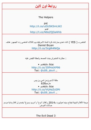 ‫روابط‬‫الين‬ ‫اون‬
The Helpers
ρι¢
http://t.co/uDUSKSmLW2
‫فيديو‬
http://t.co/N0eZQOaWhb
‫هتاف‬ ‫الجمهور‬ ‫ردد‬ ‫الماضي‬ ‫الثالثاء‬ ‫يوم‬ ‫االمريكيه‬ ‫السله‬ ‫كرة‬ ‫مبارايات‬ ‫احدى‬ ‫اثناء‬ ( YES ) ‫بـ‬ ‫الخاص‬
Daniel Bryan
http://t.co/3cglA4NiQa
‫عليه‬ ‫القبض‬ ‫ولحظة‬ ‫المصعد‬ ‫ببنت‬ ‫المتحرش‬ ‫مطاردة‬ :
• ‫فيديو‬єσ↴ ℓιηк
http://t.co/35fHxtXP96
Twi: @c09_devil ..
‫من‬ ‫االسبوع‬ ‫حلقة‬‫بيس‬ ‫ون‬ ‫انمي‬
628‫مترجم‬
• ‫فيديو‬єσ↴ ℓιηк
http://t.co/VtjHaZcGMi
Twi: @c09_devil ..
‫بـ‬ ‫هوليوود‬ ‫سينما‬ ‫تجتاح‬ ‫الدينية‬ ‫األفالم‬ ‫موجة‬4102‫و"م‬ "‫"نوح‬ ‫..وأفالم‬‫ريم‬-‫موسم‬ ‫بداية‬ ‫أفالم‬ ‫يتصدران‬ "‫يسوع‬
‫العرض‬ ‫صاالت‬
The Evil Dead 3
 