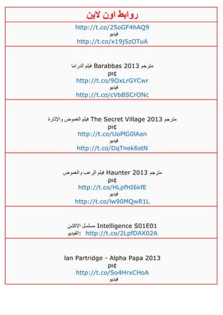 ‫روابط‬‫الين‬ ‫اون‬
http://t.co/25oGF4hAQ9
‫فيديو‬
http://t.co/x19j5zOTuA
‫الدراما‬ ‫فيلم‬ Barabbas 2013 ‫مترجم‬
ρι¢
http://t.co/9OxLrGYCwr
‫فيديو‬
http://t.co/cVbBSCrONc
‫واإلثارة‬ ‫الغموض‬ ‫فيلم‬ The Secret Village 2013 ‫مترجم‬
ρι¢
http://t.co/UoPlG0lAan
‫فيديو‬
http://t.co/DqTnek6stN
‫والغموض‬ ‫الرعب‬ ‫فيلم‬ Haunter 2013 ‫مترجم‬
ρι¢
http://t.co/HLpfHI6kfE
‫فيديو‬
http://t.co/lw90MQwR1L
‫االكشن‬ ‫مسلسل‬ Intelligence S01E01
‫:الفيديو‬ http://t.co/2LpfDAX02A
lan Partridge - Alpha Papa 2013
ρι¢
http://t.co/So4HrxCHoA
‫فيديو‬
 