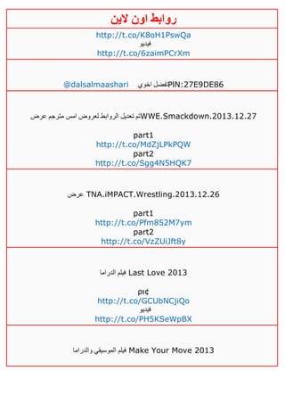 ‫روابط‬‫الين‬ ‫اون‬
http://t.co/K8oH1PswQa
‫فيديو‬
http://t.co/6zaimPCrXm
@dalsalmaashari ‫اخوي‬ ‫تفضل‬PlN:27E9DE86
‫عرض‬ ‫مترجم‬ ‫امس‬ ‫لعروض‬ ‫الروابط‬ ‫تعديل‬ ‫تم‬WWE.Smackdown.2013.12.27
part1
http://t.co/MdZjLPkPQW
part2
http://t.co/Sgg4N5HQK7
‫عرض‬ TNA.iMPACT.Wrestling.2013.12.26
part1
http://t.co/Pfm852M7ym
part2
http://t.co/VzZUiJft8y
‫ال‬ ‫فيلم‬‫دراما‬ Last Love 2013
ρι¢
http://t.co/GCUbNCjiQo
‫فيديو‬
http://t.co/PH5KSeWpBX
‫والدراما‬ ‫الموسيقي‬ ‫فيلم‬ Make Your Move 2013
 
