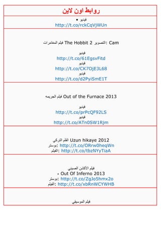 ‫روابط‬‫الين‬ ‫اون‬
• ‫فيديو‬
http://t.co/rckCqVjWUn
‫المغامرات‬ ‫فيلم‬ The Hobbit 2 ‫:التصوير‬ Cam
‫فيديو‬
http://t.co/61EgsvFitd
‫فيديو‬
http://t.co/CK7OjE3L68
‫فيديو‬
http://t.co/d2PyiSmE1T
‫الجريمه‬ ‫فيلم‬ Out of the Furnace 2013
‫فيديو‬
http://t.co/prPcQF92LS
‫فيديو‬
http://t.co/ATn0SW1Rjm
‫التركي‬ ‫الفلم‬ Uzun hikaye 2012
‫:بوستر‬ http://t.co/ORrw0heqWn
‫:الفيلم‬ http://t.co/tbzNYyTiaA
‫الصيني‬ ‫األكشن‬ ‫فيلم‬
‫ء‬ Out Of Inferno 2013
‫:بوستر‬ http://t.co/ZgJo5hmx2o
‫:الفيلم‬ http://t.co/xbRnWCYWHB
‫الموسيقي‬ ‫فيلم‬
 