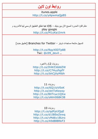 ‫روابط‬‫الين‬ ‫اون‬
itunes.apple
http://t.co/yApwmaQpB5
‫و‬ ‫لألندرويد‬ ‫لها‬ ‫الرسمي‬ ‫التطبيق‬ ‫تطلق‬ ‫فيفا‬ iOS - ‫يديك‬ ‫بين‬ ‫اآلن‬ ‫أصبح‬ ‫المدورة‬ ‫الكرة‬ ‫عالم‬
play google
http://t.co/M1yKa1Imrk
[‫جديد‬ ‫]تطبيق‬ Branches for Twitter - ‫تويتر‬ ‫مستجدات‬ ‫متابعة‬ ‫لتسهيل‬
http://t.co/RqyX0DTp88
Twi: @c09_devil ..
‫رمزيات‬04‫واالخيره‬
http://t.co/IhWZJdddZW
http://t.co/C7HuzfspfY
http://t.co/bhCjXyMibh
‫رمزيات‬00
http://t.co/6Q1iizV0oK
http://t.co/stnTzKewsy
http://t.co/BXTcuc1QXw
http://t.co/sAlm068K38
‫رمزيات‬01
http://t.co/qdFpiiJQqE
http://t.co/d1IBSeZewq
http://t.co/vMd6v1BUro
http://t.co/A9dBlBRkF3
 
