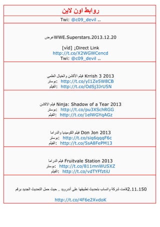 ‫روابط‬‫الين‬ ‫اون‬
Twi: @c09_devil ..
‫عرض‬WWE.Superstars.2013.12.20
[νίd] ↓Direct Link
http://t.co/X2WGWCencd
Twi: @c09_devil ..
‫العلمى‬ ‫والخيال‬ ‫األكشن‬ ‫فيلم‬ Krrish 3 2013
‫:بوستر‬ http://t.co/yI1Ze5W8CB
‫:الفيلم‬ http://t.co/OdSj3JrU5N
‫االكشن‬ ‫فيلم‬ Ninja: Shadow of a Tear 2013
‫:بوستر‬ http://t.co/pu3XSchRGG
‫:الفيلم‬ http://t.co/1elWGYqAGz
‫والدراما‬ ‫الكوميديا‬ ‫فيلم‬ Don Jon 2013
‫:بوستر‬ http://t.co/siq6qqqF6c
‫:الفيلم‬ http://t.co/5sA8FePM13
‫الدراما‬ ‫فيلم‬ Fruitvale Station 2013
‫:بوستر‬ http://t.co/811mnWUSXZ
‫:الفيلم‬ http://t.co/vdTYFfztiU
‫برقم‬ ‫الجديد‬ ‫التحديث‬ ‫حمل‬ ‫حيث‬ .. ‫أندرويد‬ ‫على‬ ‫تطبيقها‬ ‫بتحديث‬ ‫واتساب‬ ‫شركة‬ ‫قامت‬2.11.150
http://t.co/4F6e2XvdoK
 