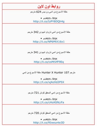 ‫روابط‬‫الين‬ ‫اون‬
‫بيس‬ ‫ون‬ ‫انمي‬ ‫من‬ ‫االسبوع‬ ‫حلقة‬642‫مترجم‬
• ‫فيديو‬єσ↴ ℓιηк
http://t.co/IzPY8DQh4g
‫شيبودن‬ ‫ناروتو‬ ‫انمي‬ ‫من‬ ‫االسبوع‬ ‫حلقة‬324‫مترجم‬
• ‫فيديو‬єσ↴ ℓιηк
http://t.co/NP6MtX16x1
‫شيبودن‬ ‫ناروتو‬ ‫انمي‬ ‫من‬ ‫االسبوع‬ ‫حلقة‬320‫مترجم‬
• ‫فيديو‬єσ↴ ℓιηк
http://t.co/csMtVfF9Eq
‫انمي‬ ‫من‬ ‫االسبوع‬ ‫حلقة‬ Hunter X Hunter 107 ‫مترجم‬
• ‫فيديو‬єσ↴ ℓιηк
http://t.co/xjAzXd2P5X
‫كونان‬ ‫المحقق‬ ‫انمي‬ ‫من‬ ‫االسبوع‬ ‫حلقة‬140‫مترجم‬
• ‫فيديو‬єσ↴ ℓιηк
http://t.co/cHzASNLiFa
‫كونان‬ ‫المحقق‬ ‫انمي‬ ‫من‬ ‫االسبوع‬ ‫حلقة‬141‫مترجم‬
• ‫فيديو‬єσ↴ ℓιηк
http://t.co/RIweunte3D
 