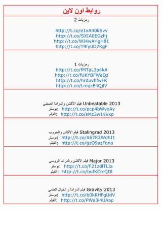 ‫روابط‬‫الين‬ ‫اون‬
‫رمزيات‬4
http://t.co/e1xA40kSvv
http://t.co/SXIA0EGzhj
http://t.co/WI4wAHgH81
http://t.co/T9fy0O7KgF
‫رمزيات‬0
http://t.co/fMTaL3p4kA
http://t.co/fUKYBFWaQz
http://t.co/hrduvhfwFK
http://t.co/LmqzE4QjlV
‫الصيني‬ ‫والدراما‬ ‫األكشن‬ ‫فيلم‬ Unbeatable 2013
‫:بوستر‬ http://t.co/pcp4bWyxAy
‫:الفيلم‬ http://t.co/sMc3w1vVxp
‫والحروب‬ ‫االكشن‬ ‫فيلم‬ Stalingrad 2013
‫:بوستر‬ http://t.co/X67K2WdhI1
‫:الفيلم‬ http://t.co/gzO9azFqna
‫الروسي‬ ‫والدراما‬ ‫األكشن‬ ‫فيلم‬ Major 2013
‫:بوستر‬ http://t.co/F21zdlTLIa
‫:الفيلم‬ http://t.co/bufKCrcQDl
‫ال‬ ‫فيلم‬‫العلمي‬ ‫الخيال‬ ‫و‬ ‫دراما‬ Gravity 2013
‫:بوستر‬ http://t.co/b0kRHFgUdV
‫:الفيلم‬ http://t.co/PWa3i4UAap
 