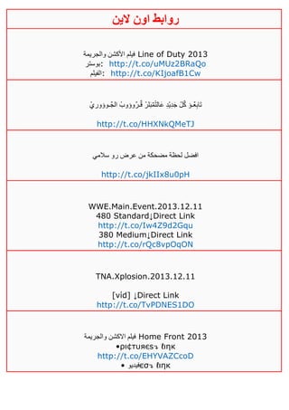 ‫روابط‬‫الين‬ ‫اون‬
‫والجريمة‬ ‫األكشن‬ ‫فيلم‬ Line of Duty 2013
‫:بوستر‬ http://t.co/uMUz2BRaQo
‫:الفيلم‬ http://t.co/KIjoafB1Cw
ْ‫ٌـوؤوري‬‫ج‬‫ال‬ ْ‫ٌوؤوب‬‫ر‬‫ـ‬ٌ‫ق‬ ْ‫لر‬َ‫ب‬ٌ‫م‬ْ‫ت‬‫َال‬‫ع‬ ِ‫د‬ّ‫ي‬ِ‫د‬َ‫ج‬ ْ‫ل‬ٌ‫ك‬ ‫ٌـؤ‬‫ع‬ِ‫ب‬‫ا‬َ‫ت‬
http://t.co/HHXNkQMeTJ
‫سالمي‬ ‫رو‬ ‫عرض‬ ‫من‬ ‫مضحكة‬ ‫لحظة‬ ‫افضل‬
http://t.co/jkIIx8u0pH
WWE.Main.Event.2013.12.11
480 Standard↓Direct Link
http://t.co/Iw4Z9d2Gqu
380 Medium↓Direct Link
http://t.co/rQc8vpOqON
TNA.Xplosion.2013.12.11
[νίd] ↓Direct Link
http://t.co/TvPDNES1DO
‫اال‬ ‫فيلم‬‫والجريمة‬ ‫كشن‬ Home Front 2013
•ρι¢тυяєѕ↴ ℓιηк
http://t.co/EHYVAZCcoD
• ‫فيديو‬єσ↴ ℓιηк
 