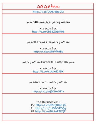 ‫روابط‬‫الين‬ ‫اون‬
http://t.co/QD6JBpaDl3
‫انمي‬ ‫من‬ ‫االسبوع‬ ‫حلقة‬‫شيبودن‬ ‫ناروتو‬321‫مترجم‬
• ‫فيديو‬єσ↴ ℓιηк
http://t.co/JbS5ZQDM0B
‫شيبودن‬ ‫ناروتو‬ ‫انمي‬ ‫من‬ ‫االسبوع‬ ‫حلقة‬320‫مترجم‬
• ‫فيديو‬єσ↴ ℓιηк
http://t.co/csMtVfF9Eq
‫انمي‬ ‫من‬ ‫االسبوع‬ ‫حلقة‬ Hunter X Hunter 107 ‫مترجم‬
• ‫فيديو‬єσ↴ ℓιηк
http://t.co/xjAzXd2P5X
‫انمي‬ ‫من‬ ‫االسبوع‬ ‫حلقة‬‫بيس‬ ‫ون‬643‫مترجم‬
• ‫فيديو‬єσ↴ ℓιηк
http://t.co/mjDGkoOFIa
The Outsider 2013
Pic http://t.co/fDzgK0KLjB
P1 http://t.co/tuDGrVP6Qq
P2 http://t.co/I0ciwFSKQF
 