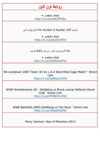 ‫روابط‬‫الين‬ ‫اون‬
• ‫فيديو‬єσ↴ ℓιηк
http://t.co/csMtVfF9Eq
‫انمي‬ ‫من‬ ‫االسبوع‬ ‫حلقة‬ Hunter X Hunter 107 ‫مترجم‬
• ‫فيديو‬єσ↴ ℓιηк
http://t.co/xjAzXd2P5X
‫انمي‬ ‫من‬ ‫االسبوع‬ ‫حلقة‬‫بيس‬ ‫ون‬643‫مترجم‬
• ‫فيديو‬єσ↴ ℓιηк
http://t.co/mjDGkoOFIa
NA Lockdown 2007 Team 3D Vs L.A.X Electrified Cage Match " Direct
Link
http://t.co/SyBXgL442O
WWE Wrestlemania 20 - Goldberg vs Brock Lesnar Referee Stone
Cold ' Direct Link
http://t.co/lTM0H7v3SO
WWE.Backlash.2003.Goldberg.vs.The Rock ' Direct Link
http://t.co/YEqeEKZINb
Percy Jackson: Sea of Monsters 2013
 