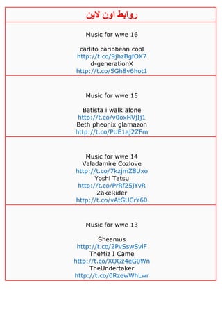 ‫روابط‬‫الين‬ ‫اون‬
Music for wwe 16
carlito caribbean cool
http://t.co/9jhzBgfOX7
d-generationX
http://t.co/5Gh8v6hot1
Music for wwe 15
Batista i walk alone
http://t.co/v0oxHVjIj1
Beth pheonix glamazon
http://t.co/PUE1aj2ZFm
Music for wwe 14
Valadamire Cozlove
http://t.co/7kzjmZ8Uxo
Yoshi Tatsu
http://t.co/PrRf25jYvR
ZakeRider
http://t.co/vAtGUCrY60
Music for wwe 13
Sheamus
http://t.co/2PvSswSvlF
TheMiz I Came
http://t.co/XOGz4eG0Wn
TheUndertaker
http://t.co/0RzewWhLwr
 
