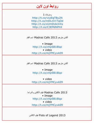 ‫روابط‬‫الين‬ ‫اون‬
‫رمزيات‬0
http://t.co/vxzEgTBu2N
http://t.co/mDLnV1TqOd
http://t.co/xUmDUkJnXx
http://t.co/C3EffdNPhX
‫الفلم‬ ‫اسم‬ Madras Cafe 2013 ‫مترجم‬ ‫أكشن‬
• Image
http://t.co/chpSB18lqe
• video
http://t.co/mjYMCyvk09
‫الفلم‬ ‫اسم‬ Madras Cafe 2013 ‫مترجم‬ ‫أكشن‬
• Image
http://t.co/chpSB18lqe
• video
http://t.co/mjYMCyvk09
‫والدراما‬ ‫االكشن‬ ‫فيلم‬ Madras Cafe 2013
• Image
http://t.co/chpSB18lqe
• video
http://t.co/mjYMCyvk09
‫االكشن‬ ‫فيلم‬ Fists of Legend 2013
 