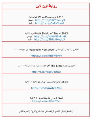 ‫روابط‬‫الين‬ ‫اون‬
‫والدراما‬ ‫اإلثارة‬ ‫فيلم‬ Paranoia 2013
‫:بوستر‬ http://t.co/O5KCJyoLyX
‫:الفيلم‬ http://t.co/y5nRv3LnVl
‫االثارة‬ ‫و‬ ‫االكشن‬ ‫فيلم‬ Shield of Straw 2013
‫:بوستر‬ http://t.co/ztNWSBkRmH
‫:الفيلم‬ http://t.co/5D9U0xogU3
‫المحادثات‬ ‫برنامج‬ mypeople Messenger ‫تاتش‬ ‫وااليبود‬ ‫وااليباد‬ ‫لاليفون‬
https://t.co/cNBj5W6fwV
‫سمس‬ ‫ذا‬ ‫لعبة‬ ‫العالم‬ ‫في‬ ‫مبيعا‬ ‫االلعاب‬ ‫أكثر‬ The Sims ‫وااليباد‬ ‫لاليفون‬
http://t.co/rqg6O4DcXs
‫وااليباد‬ ‫لاليفون‬ ‫فيلز‬ ‫اي‬ ‫ميموري‬ ‫الفالش‬ ‫برنامج‬ ifiles
http://t.co/OgWdVD2J4j
‫العرض‬ ‫مدة‬ ‫نفق‬ _ ‫كونان‬ ‫المحقق‬42:50
http://t.co/ehVlMnTFsz
‫الثاني‬ ‫الجزء‬ ( "‫"نوح‬ ‫قناع‬ ‫منزل‬ ‫في‬ ‫الراقصة‬ ‫األشباح‬ ‫كونان‬ ‫المحقق‬ )
 