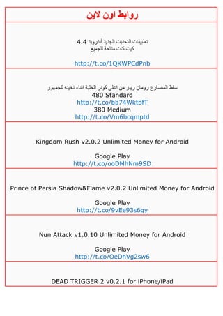 ‫روابط‬‫الين‬ ‫اون‬
‫أندرويد‬ ‫الجديد‬ ‫التحديث‬ ‫تطبيقات‬2.2
‫للجميع‬ ‫متاحة‬ ‫كات‬ ‫كيت‬
http://t.co/1QKWPCdPnb
‫للجمهور‬ ‫تحيته‬ ‫اثناء‬ ‫الحلبة‬ ‫كونر‬ ‫اعلى‬ ‫من‬ ‫رينز‬ ‫رومان‬ ‫المصارع‬ ‫سقط‬
480 Standard
http://t.co/bb74WktbfT
380 Medium
http://t.co/Vm6bcqmptd
Kingdom Rush v2.0.2 Unlimited Money for Android
Google Play
http://t.co/ooDMhNm9SD
Prince of Persia Shadow&Flame v2.0.2 Unlimited Money for Android
Google Play
http://t.co/9vEe93s6qy
Nun Attack v1.0.10 Unlimited Money for Android
Google Play
http://t.co/OeDhVg2sw6
DEAD TRIGGER 2 v0.2.1 for iPhone/iPad
 
