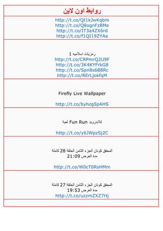 ‫روابط‬‫الين‬ ‫اون‬
http://t.co/Qt1kJwKqbm
http://t.co/Q8ognFzBMe
http://t.co/IT3a4ZX6rd
http://t.co/f1QI19ZYAa
‫اسالميه‬ ‫رمزيات‬0
http://t.co/CRPmrQ2U9F
http://t.co/3K4KYFrkG8
http://t.co/Spn8s6B8Rc
http://t.co/RErLjokfqM
Firefly Live Wallpaper
http://t.co/byhzg5pAHS
‫لعبة‬ Fun Run ‫لالندرويد‬
http://t.co/y6JWpzSj2C
‫الحلقة‬ ‫الثامن‬ ‫الجزء‬ ‫كونان‬ ‫المحقق‬41‫كاملة‬
‫العرض‬ ‫مدة‬40:10
http://t.co/W0cT0RsHMm
‫الحلقة‬ ‫الثامن‬ ‫الجزء‬ ‫كونان‬ ‫المحقق‬41‫كاملة‬
‫العرض‬ ‫مدة‬00:53
http://t.co/uzzmZXZ7Hj
 