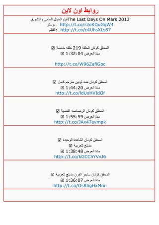 ‫روابط‬‫الين‬ ‫اون‬
‫والتشويق‬ ‫العلمى‬ ‫الخيال‬ ‫فيلم‬The Last Days On Mars 2013
‫:بوستر‬ http://t.co/r2oKDuGqW4
‫الفيل‬‫م‬ : http://t.co/c4UhsXLs57
☑ ‫الحلقه‬ ‫كونان‬ ‫المحقق‬400‫خاصة‬ ‫حلقه‬
☑ ‫العرض‬ ‫مدة‬0:34:12
http://t.co/W96ZafiGpc
☑ ‫كامل‬ ‫مترجم‬ ‫لوبين‬ ‫ضد‬ ‫كونان‬ ‫المحقق‬
☑ ‫العرض‬ ‫مدة‬0:22:41
http://t.co/ldUxHVIdOf
☑ ‫الفضية‬ ‫الرصاصه‬ ‫كونان‬ ‫المحقق‬
☑ ‫العرض‬ ‫مدة‬0:55:50
http://t.co/JAx47evmpk
☑ ‫الوحيدة‬ ‫الشاهدة‬ ‫كونان‬ ‫المحقق‬
☑ ‫للعربية‬ ‫مدبلج‬
☑ ‫العرض‬ ‫مدة‬0:31:21
http://t.co/kGCChYVvJ6
☑ ‫للعربية‬ ‫مدبلج‬ ‫القرن‬ ‫ساحر‬ ‫كونان‬ ‫المحقق‬
☑ ‫العرض‬ ‫مدة‬0:36:11
http://t.co/OsRhgHxMnn
 