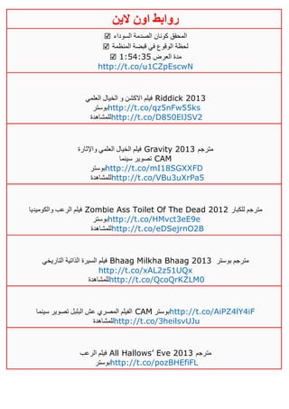 ‫روابط‬‫الين‬ ‫اون‬
☑ ‫السوداء‬ ‫الصدمة‬ ‫كونان‬ ‫المحقق‬
☑ ‫المنظمة‬ ‫قبضة‬ ‫في‬ ‫الوقوع‬ ‫لحظة‬
☑ ‫العرض‬ ‫مدة‬0:52:35
http://t.co/u1CZpEscwN
‫العلمي‬ ‫الخيال‬ ‫و‬ ‫االكشن‬ ‫فيلم‬ Riddick 2013
‫بوستر‬http://t.co/qz5nFw55ks
‫للمشاهدة‬http://t.co/D850ElJSV2
‫واإلثارة‬ ‫العلمي‬ ‫الخيال‬ ‫فيلم‬ Gravity 2013 ‫مترجم‬
‫سينما‬ ‫تصوير‬ CAM
‫بوستر‬http://t.co/mI18SGXXFD
‫لل‬‫مشاهدة‬ http://t.co/VBu3uXrPa5
‫والكوميديا‬ ‫الرعب‬ ‫فيلم‬ Zombie Ass Toilet Of The Dead 2012 ‫للكبار‬ ‫مترجم‬
‫بوستر‬http://t.co/HMvct3eE9e
‫للمشاهدة‬http://t.co/eDSejrnO2B
‫التاريخي‬ ‫الذاتية‬ ‫السيرة‬ ‫فيلم‬ Bhaag Milkha Bhaag 2013 ‫بوستر‬ ‫مترجم‬
http://t.co/xAL2z51UQx
‫للمشاهدة‬http://t.co/QcoQrKZLM0
‫سينما‬ ‫تصوير‬ ‫البلبل‬ ‫عش‬ ‫المصري‬ ‫الفيلم‬ CAM ‫بوستر‬http://t.co/AiPZ4lY4iF
‫للمشاهدة‬http://t.co/3heilsvUJu
‫الرعب‬ ‫فيلم‬ All Hallows’ Eve 4103 ‫مترجم‬
‫بوستر‬http://t.co/pozBHEfiFL
 