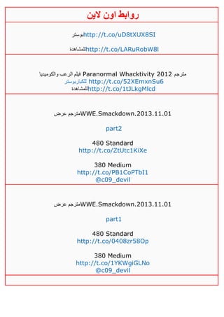‫روابط‬‫الين‬ ‫اون‬
‫بوستر‬http://t.co/uD8tXUX8SI
‫للمشاهدة‬http://t.co/LARuRobW8l
‫والكوميديا‬ ‫الرعب‬ ‫فيلم‬ Paranormal Whacktivity 2012 ‫مترجم‬
‫للكباربوستر‬ http://t.co/52XEmxnSu6
‫للمشاهدة‬http://t.co/1tJLkgMlcd
‫عرض‬ ‫مترجم‬WWE.Smackdown.2013.11.01
part2
480 Standard
http://t.co/ZtUtc1KiXe
380 Medium
http://t.co/PB1CoPTbI1
@c09_devil
‫عرض‬ ‫مترجم‬WWE.Smackdown.2013.11.01
part1
480 Standard
http://t.co/0408zr58Op
380 Medium
http://t.co/1YKWgiGLNo
@c09_devil
 