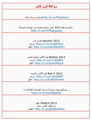 ‫روابط‬‫الين‬ ‫اون‬
‫بناتيه‬ ‫رمزيات‬ ‫تصاميم‬http://t.co/flUgJsjxLz
‫الفيسبوك:هناك‬112‫المحمولة‬ ‫الهواتف‬ ‫عبر‬ ‫لخدمتنا‬ ‫مستخدم‬ ‫مليون‬ -
http://t.co/CPPSqEgaGQ
‫الرعب‬ ‫فيلم‬ Haunter 2013
‫:بوستر‬ http://t.co/ezdj8iNkur
‫:الفيلم‬ http://t.co/o0KeNWA9FJ
‫العلمي‬ ‫والخيال‬ ‫االكشن‬ ‫فيلم‬ Riddick 2013
‫:بوستر‬ http://t.co/hrv8kJfltH
‫:الفيلم‬ http://t.co/Qe4cf4Fgz2
‫والجريمة‬ ‫األكشن‬ ‫فيلم‬ Red-2 2013
‫:بوستر‬ http://t.co/rsjkfd9NfT
‫:الفيلم‬ http://t.co/EuRDJNrmH1
' ‫ساء‬َ‫م‬‫ال‬ ‫ناقة‬َ‫أ‬ ‫الطويالت‬ ' ّ‫رؤف‬ِ‫ح‬ ً‫زيآآت‬ّ‫م‬ِ‫ر‬ ‫يدة‬ِ‫د‬‫ج‬ ّ‫م‬‫ي‬ّ‫م‬‫آآ‬ِ‫ص‬ِ‫ت‬ ...
http://t.co/4dn2SgADEj
‫:فيلم‬ Riddick 2013
‫خيال‬ ‫و‬ ‫أكشن‬ :‫الفيلم‬ ‫نوع‬
‫:الفيديو‬ http://t.co/gGejMxRAns
 