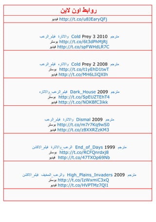 ‫روابط‬‫الين‬ ‫اون‬
‫فيديو‬ http://t.co/u8JEaryQFj
‫فيلم_الرعب‬ ‫واالثارة‬ Cold Prey 3 2010 ‫مترجم‬
‫بوستر‬ http://t.co/6t3dPhMjRj
‫فيديو‬ http://t.co/spFWHdLR7C
‫فيلم_الرعب‬ ‫واالثاره‬ Cold Prey 2 2008 ‫مترجم‬
‫بوستر‬ http://t.co/t1yEhD1twT
‫فيديو‬ http://t.co/MH6LIiQXIh
‫فيلم_الرعب_واالثاره‬ Dark_House 2009 ‫مترجم‬
‫بوستر‬ http://t.co/SpEUZTEhT4
‫فيديو‬ http://t.co/NOKBfC3ikk
‫فيلم_الرعب‬ ‫واالثارة‬ Dismal 2009 ‫مترجم‬
‫بوستر‬ http://t.co/m7r7Kq9wS0
‫فيديو‬ http://t.co/z8XXRZzKM3
‫فيلم_االكشن‬ ‫الرعب_واالثارة‬ End_of_Days 1999 ‫مترجم‬
‫بوستر‬ http://t.co/RCFQnrdxj8
‫فيديو‬ http://t.co/47TXOp69Nb
‫فيلم_االكشن‬ ‫والرعب_المخيف‬ High_Plains_Invaders 2009 ‫مترجم‬
‫بوستر‬ http://t.co/IzWxmiC3xQ
‫فيديو‬ http://t.co/HVPTMz7Ql1
 