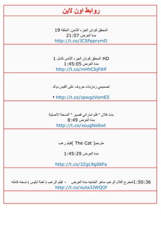 ‫روابط‬‫الين‬ ‫اون‬
‫الثامن‬ ‫الجزء‬ ‫كونان‬ ‫المحقق‬‫الحلقة‬ :00
‫العرض‬ ‫مدة‬40:11
http://t.co/JC5PpprymD
‫كامل‬ ‫الثامن‬ ‫الجزء‬ ‫كونان‬ ‫المحقق‬0 HD
‫العرض‬ ‫مدة‬0:25:15
http://t.co/mHhCbjFKlf
‫بوك‬ ‫الفيس‬ ‫على‬ ‫حروف‬ ‫رمزيات‬ ‫تصميمي‬
ᵜ http://t.co/zpwgzVomE5
‫االصلية‬ ‫النسخة‬ " ‫قصير‬ ‫اماراتي‬ ‫فلم‬ " ‫فالن‬ ‫بنت‬
‫العرض‬ ‫مدة‬1:20
http://t.co/xougNoltwt
‫رعب‬ ‫(فيلم‬ The Cat )‫مترجم‬
‫العرض‬ ‫مدة‬0:25:40
http://t.co/3ZgL9g06Fa
‫كامله‬ ‫نسخه‬ ) ‫إبليس‬ ‫لعنة‬ ( ‫الرعب‬ ‫فيلم‬ - ‫العرض‬ ‫مدة‬ ‫الخاجه‬ ‫ماهر‬ ‫الرعب‬ ‫أفالم‬ ‫لمخرج‬1:50:36
http://t.co/xuta3JWQOf
 