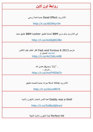 ‫روابط‬‫الين‬ ‫اون‬
‫زومبي‬ ‫لعبة‬ ‫جديدة‬ Dead Effect ‫لالندرو‬‫يد‬
http://t.co/tEO9liyrXh
‫جديد‬ ‫تطبيق‬ BBM Locker ‫تطبيق‬ ‫لحماية‬ BBM ‫سري‬ ‫برقم‬ ‫االندرويد‬ ‫في‬
http://t.co/AoS6j8G3Bn
‫االكشن‬ ‫فيلم‬ ‫الطلب‬ ‫لكثر‬ Fast and Furious 6 2013 ‫مترجم‬
‫او‬ ‫لتحميل‬ ‫المشاهدة‬
http://t.co/4cCIdiLm08
‫،ک‬ َ‫ي‬‫هند‬ ‫̨فلم‬ ‫ومي‬‫دي‬ " .
- ‫مترجم‬ .
http://t.co/moifYRDbCh
‫تطبيق‬ ‫لتحديث‬ ‫جديدة‬ ‫ميزات‬ ‫اضافة‬ Vine ‫لالندرويد‬
http://t.co/lIxcnlfKY5
‫وااليباد‬ ‫لاليفون‬ ‫المغامر‬ ‫اللص‬ ‫لعبة‬ Daddy was a thief
http://t.co/5xBbsQ6kwU
‫الشيقة‬ ‫وااليباد‬ ‫االيفون‬ ‫لعبة‬ Perfect Hit
 
