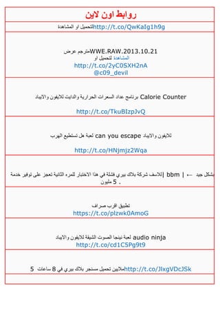 ‫روابط‬‫الين‬ ‫اون‬
‫المشا‬ ‫او‬ ‫لتحميل‬‫هدة‬ http://t.co/QwKaIg1h9g
‫عرض‬ ‫مترجم‬WWE.RAW.2013.10.21
‫او‬ ‫لتحميل‬ ‫المشاهدة‬
http://t.co/2yC0SXH2nA
@c09_devil
‫وااليباد‬ ‫لاليفون‬ ‫والدايت‬ ‫الحرارية‬ ‫السعرات‬ ‫عداد‬ ‫برنامج‬ Calorie Counter
http://t.co/TkuBIzpJvQ
‫الهرب‬ ‫تستطيع‬ ‫هل‬ ‫لعبة‬ can you escape ‫وااليباد‬ ‫لاليفون‬
http://t.co/HNjmjz2Wqa
‫خدمة‬ ‫توفير‬ ‫على‬ ‫تعجز‬ ‫الثانية‬ ‫للمره‬ ‫االختبار‬ ‫هذا‬ ‫في‬ ‫فشلة‬ ‫بيري‬ ‫بالك‬ ‫شركة‬ ‫لالسف‬| bbm | ← ‫جيد‬ ‫بشكل‬
5‫مليون‬ .
‫صراف‬ ‫اقرب‬ ‫تطبيق‬
https://t.co/plzwk0AmoG
‫وااليباد‬ ‫لاليفون‬ ‫الشيقة‬ ‫الصوت‬ ‫نينجا‬ ‫لعبة‬ audio ninja
http://t.co/cd1C5Pg9t9
5 ‫في‬ ‫بيري‬ ‫بالك‬ ‫مسنجر‬ ‫تحميل‬ ‫ماليين‬1‫ساعات‬ http://t.co/JlxgVDcJSk
 