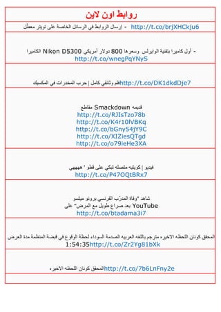 ‫روابط‬‫الين‬ ‫اون‬
‫ل‬ّ‫معط‬ ‫تويتر‬ ‫على‬ ‫الخاصة‬ ‫الرسائل‬ ‫في‬ ‫الروابط‬ ‫إرسال‬ - http://t.co/brjXHCkju6
‫الكاميرا‬ Nikon D5300 ‫الوايرلس‬ ‫بتقنية‬ ‫كاميرا‬ ‫أول‬‫وسعرها‬111‫أمريكي‬ ‫دوالر‬ -
http://t.co/wnegPqYNyS
‫المكسيك‬ ‫في‬ ‫المخدرات‬ ‫حرب‬ | ‫كامل‬ ‫وثائقي‬ ‫فلم‬http://t.co/DK1dkdDje7
‫مقاطع‬ Smackdown ‫قديمه‬
http://t.co/RJIsTzo78b
http://t.co/K4r10lVBKq
http://t.co/bGny54jY9C
http://t.co/XIZiesQTgd
http://t.co/o79ieHe3XA
‫ههههي‬ ' ‫قطو‬ ‫على‬ ‫تبكي‬ ‫متصله‬ ‫كويتيه‬ | ‫فيديو‬
http://t.co/P47OQtBRx7
‫ميتسو‬ ‫برونو‬ ‫الفرنسي‬ ‫ّب‬‫ر‬‫المد‬ ‫"وفاة‬ ‫شاهد‬
‫على‬ "‫المرض‬ ‫مع‬ ‫طويل‬ ‫صراع‬ ‫بعد‬ YouTube
http://t.co/btadama3i7
‫اللحظ‬ ‫كونان‬ ‫المحقق‬‫العرض‬ ‫مدة‬ ‫المنظمة‬ ‫قبضة‬ ‫في‬ ‫الوقوع‬ ‫لحظة‬ ‫السوداء‬ ‫الصدمة‬ ‫العربيه‬ ‫باللغه‬ ‫مترجم‬ ‫االخيره‬ ‫ه‬
0:52:35http://t.co/Zr2Yg81bXk
‫االخيره‬ ‫اللحظه‬ ‫كونان‬ ‫المحقق‬http://t.co/7b6LnFny2e
 