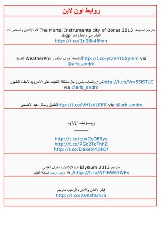 ‫روابط‬‫الين‬ ‫اون‬
‫والمغامرات‬ ‫األكشن‬ ‫فلم‬ The Mortal Instruments city of Bones 2013 ‫الصيغه‬ ‫مترجم‬
:3 gp ‫واحد‬ ‫رابط‬ ‫على‬ ‫الفيلم‬
http://t.co/1n28k48hxn
‫تطبيق‬ WeatherPro ‫الطقس‬ ‫آحوال‬ ‫لمتابعة‬http://t.co/yCm4TCXymm via
@arb_andro
‫الظهور‬ ‫الخفاء‬ ‫االندرويد‬ ‫على‬ ‫التثبيت‬ ‫مشكلة‬ ‫حل‬ ‫و‬ ‫بلس‬ ‫واتساب‬ ‫شرح‬http://t.co/Vrv55lST1C
via @arb_andro
‫االضحى‬ ‫عيد‬ ‫رسائل‬ ‫تطبيق‬http://t.co/VHJzVLf0fK via @arb_andro
◦┐̄‫ا‬♫̠' ‫خــــ‬‫ۆ‬‫ﭑ‬‫طہ‬ ̲‫ڕ‬
_____
http://t.co/cuyGqOERys
http://t.co/7Gd2ToThhZ
http://t.co/DaXemYDFOf
‫العلمي‬ ‫والخيال‬ ‫االكشن‬ ‫فيلم‬ Elysium 2013 ‫مترجم‬
‫الفيلم‬ ‫نسخة‬ ‫ويب_ريب‬ ‫ار‬6 http://t.co/NTIBW63WEx
‫مترجم‬ ‫الرهيب‬ ‫واالثارة‬ ‫االكشن‬ ‫فيلم‬
http://t.co/aVKsftGNr5
 