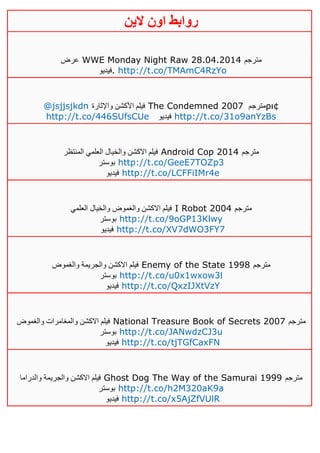 ‫روابط‬‫الين‬ ‫اون‬
‫عرض‬ WWE Monday Night Raw 28.04.2014 ‫مترجم‬
‫.فيديو‬ http://t.co/TMAmC4RzYo
@jsjjsjkdn ‫واإلثارة‬ ‫األكشن‬ ‫فيلم‬ The Condemned 2007 ‫مترجم‬ρι¢
http://t.co/446SUfsCUe ‫فيديو‬ http://t.co/31o9anYzBs
‫المنتظر‬ ‫العلمي‬ ‫والخيال‬ ‫االكشن‬ ‫فيلم‬ Android Cop 2014 ‫مترجم‬
‫بوستر‬ http://t.co/GeeE7TOZp3
‫فيديو‬ http://t.co/LCFFiIMr4e
‫العلمي‬ ‫والخيال‬ ‫والغموض‬ ‫االكشن‬ ‫فيلم‬ I Robot 2004 ‫مترجم‬
‫بوستر‬ http://t.co/9oGP13Klwy
‫فيديو‬ http://t.co/XV7dWO3FY7
‫والغموض‬ ‫والجريمة‬ ‫االكشن‬ ‫فيلم‬ Enemy of the State 1998 ‫مترجم‬
‫بوستر‬ http://t.co/u0x1wxow3l
‫فيديو‬ http://t.co/QxzIJXtVzY
‫والغموض‬ ‫والمغامرات‬ ‫االكشن‬ ‫فيلم‬ National Treasure Book of Secrets 2007 ‫مترجم‬
‫بوستر‬ http://t.co/JANwdzCJ3u
‫فيديو‬ http://t.co/tjTGfCaxFN
‫والدراما‬ ‫والجريمة‬ ‫االكشن‬ ‫فيلم‬ Ghost Dog The Way of the Samurai 1999 ‫مترجم‬
‫بوستر‬ http://t.co/h2M320aK9a
‫فيديو‬ http://t.co/x5AjZfVUlR
 