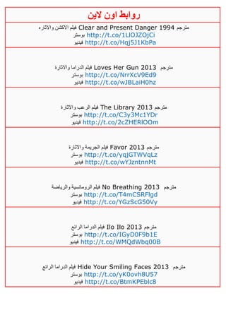 ‫روابط‬‫الين‬ ‫اون‬
‫واالثاره‬ ‫االكشن‬ ‫فيلم‬ Clear and Present Danger 1994 ‫مترجم‬
‫بوستر‬ http://t.co/1LlOJZOjCi
‫فيديو‬ http://t.co/Hqj5J1KbPa
‫واالثارة‬ ‫الدراما‬ ‫فيلم‬ Loves Her Gun 2013 ‫مترجم‬
‫بوستر‬ http://t.co/NrrXcV9Ed9
‫فيديو‬ http://t.co/wJBLaiH0hz
‫واالثارة‬ ‫الرعب‬ ‫فيلم‬ The Library 2013 ‫مترجم‬
‫بوستر‬ http://t.co/C3y3Mc1YDr
‫فيديو‬ http://t.co/2cZHERlOOm
‫واالثارة‬ ‫الجريمة‬ ‫فيلم‬ Favor 2013 ‫مترجم‬
‫بوستر‬ http://t.co/yqjGTWVqLz
‫فيديو‬ http://t.co/wYJzntnnMt
‫والرياضة‬ ‫الرومانسية‬ ‫فيلم‬ No Breathing 2013 ‫مترجم‬
‫بوستر‬ http://t.co/T4mCSRFlgd
‫فيديو‬ http://t.co/YGzScG50Vy
‫الرائع‬ ‫الدراما‬ ‫فيلم‬ Ilo Ilo 2013 ‫مترجم‬
‫بوستر‬ http://t.co/IGyD0F9b1E
‫فيديو‬ http://t.co/WMQdWbq00B
‫الرائع‬ ‫الدراما‬ ‫فيلم‬ Hide Your Smiling Faces 2013 ‫مترجم‬
‫بوستر‬ http://t.co/yK0ovh8U57
‫فيديو‬ http://t.co/BtmKPEblc8
 