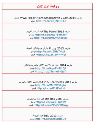 ‫روابط‬‫الين‬ ‫اون‬
‫عرض‬ WWE Friday Night SmackDown 25.04.2014 ‫مترجم‬
‫.فيديو‬ http://t.co/CNj2j8OF62
‫والحروب‬ ‫الدراما‬ ‫فيلم‬ The Patrol 2013 ‫مترجم‬
‫بوستر‬ http://t.co/SHWT8YmYcF
‫فيديو‬ http://t.co/DMSm6nbs6Q
‫واال‬ ‫الرعب‬ ‫فيلم‬‫المخيف‬ ‫ثارة‬ Proxy 2013 ‫مترجم‬
‫بوستر‬ http://t.co/19lHsTHpjf
‫فيديو‬ http://t.co/3FI2WHP4si
‫واالثارة‬ ‫والجريمة‬ ‫االكشن‬ ‫فيلم‬ Tokarev 2014 ‫مترجم‬
‫بوستر‬ http://t.co/kqwFw2l1Q4
‫فيديو‬ http://t.co/j3gmu1vQaD
‫والجريمة‬ ‫االكشن‬ ‫فيلم‬ Dead in 5 Heartbeats 2013 ‫مترجم‬
‫بوستر‬ http://t.co/Mx0X7YLg6v
‫فيديو‬ http://t.co/dZnfFkdlni
‫والتشويق‬ ‫االثاره‬ ‫فيلم‬ The Box 2009 ‫مترجم‬
‫بوستر‬ http://t.co/svz8TTpoBV
‫فيديو‬ http://t.co/wZCwS8K0Wg
‫الجريمة‬ ‫فيلم‬ Zulu 2013 ‫مترجم‬
‫بوستر‬ http://t.co/DJmyrRt8Qd
 