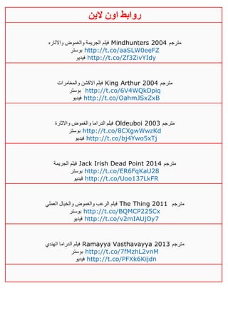 ‫روابط‬‫الين‬ ‫اون‬
‫واالثاره‬ ‫والغموض‬ ‫الجريمة‬ ‫فيلم‬ Mindhunters 2004 ‫مترجم‬
‫بوستر‬ http://t.co/aaSLW0eeFZ
‫فيديو‬ http://t.co/Zf3ZivYIdy
‫والمغامرات‬ ‫االكشن‬ ‫فيلم‬ King Arthur 2004 ‫مترجم‬
‫بوستر‬ http://t.co/6V4WQkDpiq
‫فيديو‬ http://t.co/OahmJSxZxB
‫واالثارة‬ ‫والغموض‬ ‫الدراما‬ ‫فيلم‬ Oldeuboi 2003 ‫مترجم‬
‫بوستر‬ http://t.co/8CXgwWwzKd
‫فيديو‬ http://t.co/bj4Ywo5xTj
‫الجريمة‬ ‫فيلم‬ Jack Irish Dead Point 2014 ‫مترجم‬
‫بوستر‬ http://t.co/ER6FqKaU28
‫فيديو‬ http://t.co/Uoo137LkFR
‫العملي‬ ‫والخيال‬ ‫والغموض‬ ‫الرعب‬ ‫فيلم‬ The Thing 2011 ‫مترجم‬
‫بوستر‬ http://t.co/BQMCP225Cx
‫فيديو‬ http://t.co/v2mIAUjOy7
‫الهندي‬ ‫الدراما‬ ‫فيلم‬ Ramayya Vasthavayya 2013 ‫مترجم‬
‫بوستر‬ http://t.co/7fMzhL2vnM
‫فيديو‬ http://t.co/PFXk6Kijdn
 