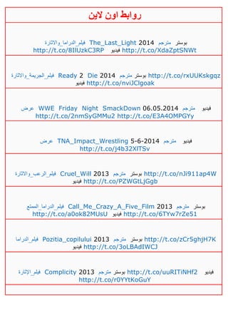 ‫روابط‬‫الين‬ ‫اون‬
‫فيلم_الدراما_واالثارة‬ The_Last_Light 2014 ‫مترجم‬ ‫بوستر‬
http://t.co/8IlUzkC3RP ‫فيديو‬ http://t.co/XdaZptSNWt
‫فيلم_الجريمة_واالثارة‬ Ready 2 Die 2014 ‫مترجم‬ ‫بوستر‬ http://t.co/rxUUKskgqz
‫فيديو‬ http://t.co/nviJClgoak
‫عرض‬ WWE Friday Night SmackDown 06.05.2014 ‫مترجم‬ ‫فيديو‬
http://t.co/2nmSyGMMu2 http://t.co/E3A4OMPGYy
‫ع‬‫رض‬ TNA_Impact_Wrestling 5-6-2014 ‫مترجم‬ ‫فيديو‬
http://t.co/j4b32XlTSv
‫فيلم_الرعب_واالثارة‬ Cruel_Will 2013 ‫مترجم‬ ‫بوستر‬ http://t.co/nJi911ap4W
‫فيديو‬ http://t.co/PZWGtLjGgb
‫فيلم_الدراما_الممتع‬ Call_Me_Crazy_A_Five_Film 2013 ‫مترجم‬ ‫بوستر‬
http://t.co/a0ok82MUsU ‫فيديو‬ http://t.co/6TYw7rZe51
‫فيلم_الدراما‬ Pozitia_copilului 2013 ‫مترجم‬ ‫بوستر‬ http://t.co/zCr5ghjH7K
‫فيديو‬ http://t.co/3oLBAdIWCJ
‫فيلم_اإلثارة‬ Complicity 2013 ‫مترجم‬ ‫بوستر‬ http://t.co/uuRITiNHf2 ‫فيديو‬
http://t.co/r0YYtKoGuY
 
