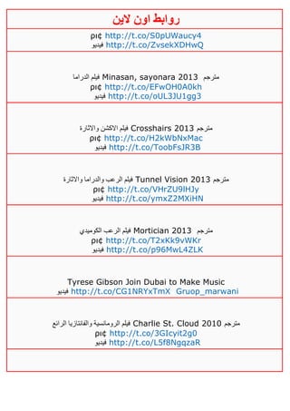 ‫روابط‬‫الين‬ ‫اون‬
ρι¢ http://t.co/S0pUWaucy4
‫فيديو‬ http://t.co/ZvsekXDHwQ
‫الدراما‬ ‫فيلم‬ Minasan, sayonara 2013 ‫مترجم‬
ρι¢ http://t.co/EFwOH0A0kh
‫فيديو‬ http://t.co/oUL3JU1gg3
‫واالثارة‬ ‫االكشن‬ ‫فيلم‬ Crosshairs 2013 ‫مترجم‬
ρι¢ http://t.co/H2kWbNxMac
‫فيديو‬ http://t.co/ToobFsJR3B
‫واالثارة‬ ‫والدراما‬ ‫الرعب‬ ‫فيلم‬ Tunnel Vision 2013 ‫مترجم‬
ρι¢ http://t.co/VHrZU9lHJy
‫فيديو‬ http://t.co/ymxZ2MXiHN
‫الكوميدي‬ ‫الرعب‬ ‫فيلم‬ Mortician 2013 ‫مترجم‬
ρι¢ http://t.co/T2xKk9vWKr
‫فيديو‬ http://t.co/p96MwL4ZLK
Tyrese Gibson Join Dubai to Make Music
‫فيديو‬ http://t.co/CG1NRYxTmX Gruop_marwani
‫الرائع‬ ‫والفانتازيا‬ ‫الرومانسية‬ ‫فيلم‬ Charlie St. Cloud 2010 ‫مترجم‬
ρι¢ http://t.co/3GIcyit2g0
‫فيديو‬ http://t.co/L5f8NgqzaR
 