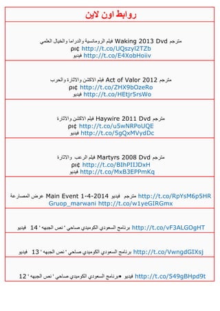 ‫روابط‬‫الين‬ ‫اون‬
‫العلمي‬ ‫والخيال‬ ‫والدراما‬ ‫الرومانسية‬ ‫فيلم‬ Waking 2013 Dvd ‫مترجم‬
ρι¢ http://t.co/UQszyl2TZb
‫فيديو‬ http://t.co/E4XobHoiiv
‫والحرب‬ ‫واالثارة‬ ‫االكشن‬ ‫فيلم‬ Act of Valor 2012 ‫مترجم‬
ρι¢ http://t.co/ZHX9bOzeRo
‫فيديو‬ http://t.co/HEtjr5rsWo
‫واالثارة‬ ‫االكشن‬ ‫فيلم‬ Haywire 2011 Dvd ‫مترجم‬
ρι¢ http://t.co/u5wNRPoUQE
‫فيديو‬ http://t.co/5gQxMVydDc
‫الرعب‬ ‫فيلم‬‫واالثارة‬ Martyrs 2008 Dvd ‫مترجم‬
ρι¢ http://t.co/BIhPIIJDxH
‫فيديو‬ http://t.co/MxB3EPPmKq
‫المصارعة‬ ‫عرض‬ Main Event 1-4-2014 ‫مترجم‬‫فيديو‬ http://t.co/RpYsM6p5HR
Gruop_marwani http://t.co/w1yeGIRGmx
' ‫الجبهه‬ ‫نص‬ ' ‫صاحي‬ ‫الكوميدي‬ ‫السعودي‬ ‫برنامج‬02‫فيديو‬ http://t.co/vF3ALGOgHT
‫صاحي‬ ‫الكوميدي‬ ‫السعودي‬ ‫برنامج‬' ‫الجبهه‬ ‫نص‬ '03‫فيديو‬ http://t.co/VwngdGIXsj
' ‫الجبهه‬ ‫نص‬ ' ‫صاحي‬ ‫الكوميدي‬ ‫السعودي‬ ‫برنامج‬04 • ‫فيديو‬ http://t.co/549gBHpd9t
 