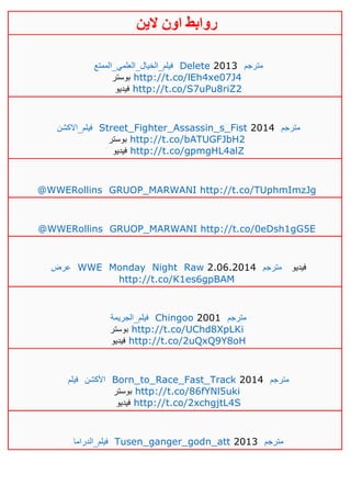 ‫روابط‬‫الين‬ ‫اون‬
‫فيلم_الخيال_العلمي_الممتع‬ Delete 2013 ‫مترجم‬
‫بوستر‬ http://t.co/lEh4xe07J4
‫فيديو‬ http://t.co/S7uPu8riZ2
‫فيلم_االكشن‬ Street_Fighter_Assassin_s_Fist 2014 ‫مترجم‬
‫بوستر‬ http://t.co/bATUGFJbH2
‫فيديو‬ http://t.co/gpmgHL4alZ
@WWERollins GRUOP_MARWANI http://t.co/TUphmImzJg
@WWERollins GRUOP_MARWANI http://t.co/0eDsh1gG5E
‫عرض‬ WWE Monday Night Raw 2.06.2014 ‫مترجم‬ ‫فيديو‬
http://t.co/K1es6gpBAM
‫فيلم_الجريمة‬ Chingoo 2001 ‫مترجم‬
‫بوستر‬ http://t.co/UChd8XpLKi
‫فيديو‬ http://t.co/2uQxQ9Y8oH
‫فيلم‬ ‫األكشن‬ Born_to_Race_Fast_Track 2014 ‫مترجم‬
‫بوستر‬ http://t.co/86fYNl5uki
‫فيديو‬ http://t.co/2xchgjtL4S
‫فيلم_الدراما‬ Tusen_ganger_godn_att 2013 ‫مترجم‬
 
