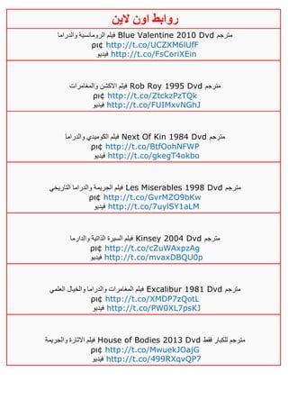 ‫روابط‬‫الين‬ ‫اون‬
‫والدراما‬ ‫الرومانسية‬ ‫فيلم‬ Blue Valentine 2010 Dvd ‫مترجم‬
ρι¢ http://t.co/UCZXM6lUfF
‫فيديو‬ http://t.co/FsCoriXEin
‫والمغامرات‬ ‫االكشن‬ ‫فيلم‬ Rob Roy 1995 Dvd ‫مترجم‬
ρι¢ http://t.co/ZtckzPzTQk
‫فيديو‬ http://t.co/FUIMxvNGhJ
‫والدراما‬ ‫الكوميدي‬ ‫فيلم‬ Next Of Kin 1984 Dvd ‫مترجم‬
ρι¢ http://t.co/BtfOohNFWP
‫فيديو‬ http://t.co/gkegT4okbo
‫التاريخي‬ ‫والدراما‬ ‫الجريمة‬ ‫فيلم‬ Les Miserables 1998 Dvd ‫مترجم‬
ρι¢ http://t.co/GvrMZO9bKw
‫فيديو‬ http://t.co/7uylSY1aLM
‫والدارما‬ ‫الذاتية‬ ‫السيرة‬ ‫فيلم‬ Kinsey 2004 Dvd ‫مترجم‬
ρι¢ http://t.co/cZuWAxpzAg
‫فيديو‬ http://t.co/mvaxDBQU0p
‫العلمي‬ ‫والخيال‬ ‫والدراما‬ ‫المغامرات‬ ‫فيلم‬ Excalibur 1981 Dvd ‫مترجم‬
ρι¢ http://t.co/XMDP7zQotL
‫فيديو‬ http://t.co/PW0XL7psKJ
‫والجريمة‬ ‫االثارة‬ ‫فيلم‬ House of Bodies 2013 Dvd ‫فقط‬ ‫للكبار‬ ‫مترجم‬
ρι¢ http://t.co/MwuekJOajG
‫فيديو‬ http://t.co/499RXqvQP7
 