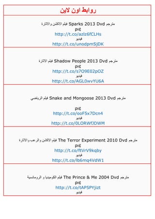 ‫روابط‬‫الين‬ ‫اون‬
‫واالثارة‬ ‫االكشن‬ ‫فيلم‬ Sparks 2013 Dvd ‫مترجم‬
ρι¢
http://t.co/azlz6fCLHs
‫فيديو‬
http://t.co/unodpmSjDK
‫االثارة‬ ‫فيلم‬ Shadow People 2013 Dvd ‫مترجم‬
ρι¢
http://t.co/s7O9E02pOZ
‫فيديو‬
http://t.co/AGL0wvYU6A
‫الرياضي‬ ‫فيلم‬ Snake and Mongoose 2013 Dvd ‫مترجم‬
ρι¢
http://t.co/ooF5x7Dcn4
‫فيديو‬
http://t.co/0LORWfJDWM
‫واالثارة‬ ‫والرعب‬ ‫االكشن‬ ‫فيلم‬ The Terror Experiment 2010 Dvd ‫مترجم‬
ρι¢
http://t.co/ftVrV9kqby
‫فيديو‬
http://t.co/lb6mq4VdW1
‫الرومانسية‬ ‫و‬ ‫الكوميديا‬ ‫فيلم‬ The Prince & Me 2004 Dvd ‫مترجم‬
ρι¢
http://t.co/tAP5PYjizt
‫فيديو‬
 