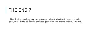 THE END ? 
Thanks for reading my presentation about Movies. I hope it made 
you just a little bit more knowledgeable in the movie world. Thanks. 
