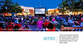 Etc289, “Movies by Moonlight” December 17, 2012 via Wikimedia, Creative Commons Attribution 
INTRO 
This presentation will be 
all about movies; whether 
its my favorite movie, an 
upcoming movie or just 
some facts. 
 