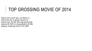 TOP GROSSING MOVIE OF 2014 
2014 isn’t over yet, so there is 
still time for a great movie to 
come out. So far the top grossing 
movie of 2014 is Guardians of the 
Galaxy making $323,331,487. 
 