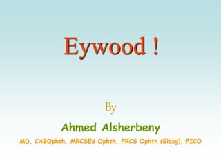 Eywood !
By
Ahmed Alsherbeny
MD, CABOphth, MRCSEd Ophth, FRCS Ophth (Glasg), FICO
 