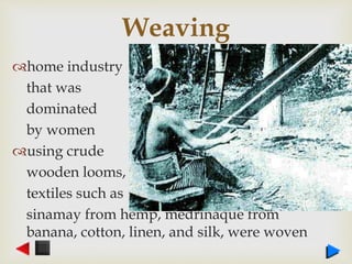 Weaving
home industry
that was
dominated
by women
using crude
wooden looms,
textiles such as
sinamay from hemp, medrinaque from
banana, cotton, linen, and silk, were woven
 