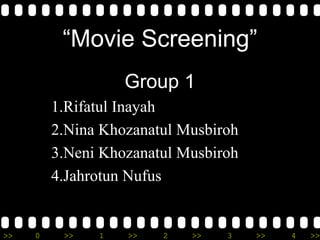 >> 0 >> 1 >> 2 >> 3 >> 4 >>
“Movie Screening”
Group 1
1.Rifatul Inayah
2.Nina Khozanatul Musbiroh
3.Neni Khozanatul Musbiroh
4.Jahrotun Nufus
 