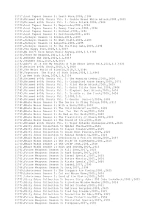 11717,Lost Tapes: Season 1: Death Worm,2008,,1284
11718,Untamed & Uncut: Vol. 1: Double Great White Attack,2008,,2605
11719,Untamed & Uncut: Vol. 1: Cobra Attack,2008,,2606
11720,Lost Tapes: Season 1: Megaconda,2008,,1284
11721,Lost Tapes: Season 1: Swamp Creature,2008,,1284
11722,Lost Tapes: Season 1: Mothman,2008,,1284
11723,Lost Tapes: Season 1: Hellhound,2008,,1286
11724,Jockeys: Season 1: Broken,2009,,1289
11725,Jockeys: Season 1: At What Cost?,2009,,1289
11726,Jockeys: Season 1: Zenyatta,2009,,1295
11727,Jockeys: Season 1: At the Starting Gate,2009,,1294
11728,The Happy Poet,2010,3.2,5097
11729,We Don't Care About Music Anyway,2009,2.5,4786
11730,There Be Dragons,2011,3.3,7319
11731,Beneath the Dark,2010,3.1,6059
11732,Thunder Soul,2010,3.8,5014
11733,Ain't in It for My Health: A Film About Levon Helm,2010,3.9,4930
11734,Rejoice & Shout,2010,3.7,6928
11735,The Weird World of Blowfly,2010,3.3,5344
11736,Taqwacore: The Birth of Punk Islam,2009,3.3,4940
11737,A New York Thing,2009,2.8,5108
11738,Untamed & Uncut: Vol. 3: The Moaning Cowboy,2009,,2606
11739,Untamed & Uncut: Vol. 3: Catapulted Horse Racer,2009,,2071
11740,Untamed & Uncut: Vol. 3: Pilot Whale Attack,2009,,2605
11741,Untamed & Uncut: Vol. 3: Gator Tricks Gone Bad,2009,,2606
11742,Untamed & Uncut: Vol. 3: Elephant Seal Attack,2009,,2606
11743,Untamed & Uncut: Vol. 3: Trouble at the Track,2009,,2606
11744,Untamed & Uncut: Vol. 3,2009,3.9,
11745,Untamed & Uncut: Vol. 3: Gaucho Ouch-o!,2009,,2606
11746,Whale Wars: Season 2: The Desire to Fling Things,2009,,2610
11747,Whale Wars: Season 2: With a Hook,2009,,2610
11748,Whale Wars: Season 2: The Unintimidatables,2009,,2609
11749,Whale Wars: Season 2: Yum Yum Eat Crow,2009,,2608
11750,Whale Wars: Season 2: As Bad as Our Bark,2009,,2610
11751,Whale Wars: Season 2: The Flexibility of Steel,2009,,2609
11752,Whale Wars: Season 2: The Sound of Ice,2009,,2610
11753,Untamed & Uncut: Vol. 3: Tiger Attacks Zookeeper,2009,,2606
11754,Dirty Jobs: Collection 5: Spider Pharm,2009,,2624
11755,Dirty Jobs: Collection 5: Diaper Cleaner,2009,,2625
11756,Dirty Jobs: Collection 5: Goose Down Plucker,2009,,2620
11757,Dirty Jobs: Collection 5: Animal Rendering,2009,,2624
11758,Whale Wars: Season 2: Overlooking a Forlorn Shore,2009,,2567
11759,Whale Wars: Season 2: The Stuff of Nightmares,2009,,2610
11760,Whale Wars: Season 2: The Crazy Ivan,2009,,2608
11761,Whale Wars: Season 2: Bait and Switch,2009,,2610
11762,Future Weapons: Season 3: Kill Zone,2007,,2625
11763,Future Weapons: Season 3: Hard Target,2007,,2626
11764,Future Weapons: Season 3: Israel Special,2007,,2625
11765,Future Weapons: Season 3: Future Warrior,2007,,2626
11766,Future Weapons: Season 3: Alaska Special,2007,,2610
11767,Future Weapons: Season 3: Israel,2007,,2595
11768,Future Weapons: Season 3: Guns,2007,,2594
11769,Lobstermen: Season 1: The Draggers Are Coming,2009,,2625
11770,Lobstermen: Season 1: Cat and Mouse Game,2009,,2626
11771,Lobstermen: Season 1: Land of the Giants,2009,,2620
11772,Dirty Jobs: Collection 5: Bonus: Dirty Jobs: 200 Jobs Look-Back,2009,,2625
11773,Dirty Jobs: Collection 5: High-Rise Window Washer,2009,,2624
11774,Dirty Jobs: Collection 5: Toilet Crusher,2009,,2621
11775,Dirty Jobs: Collection 5: Mattress Recycler,2009,,2625
11776,Dirty Jobs: Collection 5: Sled Dog Breeder,2009,,2625
11777,Dirty Jobs: Collection 5: Locomotive Builder,2009,,2621
11778,Future Weapons: Season 3: Close Protection,2007,,2594
11779,Future Weapons: Season 3: Non-lethal Special,2007,,2595
11780,Future Weapons: Season 3: Firepower,2007,,2595
 