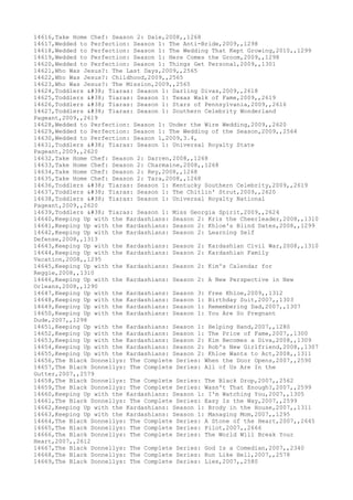 14616,Take Home Chef: Season 2: Dale,2008,,1268
14617,Wedded to Perfection: Season 1: The Anti-Bride,2009,,1298
14618,Wedded to Perfection: Season 1: The Wedding That Kept Growing,2010,,1299
14619,Wedded to Perfection: Season 1: Here Comes the Groom,2009,,1298
14620,Wedded to Perfection: Season 1: Things Get Personal,2009,,1301
14621,Who Was Jesus?: The Last Days,2009,,2565
14622,Who Was Jesus?: Childhood,2009,,2565
14623,Who Was Jesus?: The Mission,2009,,2565
14624,Toddlers & Tiaras: Season 1: Darling Divas,2009,,2618
14625,Toddlers & Tiaras: Season 1: Texas Walk of Fame,2009,,2619
14626,Toddlers & Tiaras: Season 1: Stars of Pennsylvania,2009,,2616
14627,Toddlers & Tiaras: Season 1: Southern Celebrity Wonderland
Pageant,2009,,2619
14628,Wedded to Perfection: Season 1: Under the Wire Wedding,2009,,2620
14629,Wedded to Perfection: Season 1: The Wedding of the Season,2009,,2564
14630,Wedded to Perfection: Season 1,2009,3.4,
14631,Toddlers & Tiaras: Season 1: Universal Royalty State
Pageant,2009,,2620
14632,Take Home Chef: Season 2: Darren,2008,,1268
14633,Take Home Chef: Season 2: Charmaine,2008,,1268
14634,Take Home Chef: Season 2: Rey,2008,,1268
14635,Take Home Chef: Season 2: Tara,2008,,1268
14636,Toddlers & Tiaras: Season 1: Kentucky Southern Celebrity,2009,,2619
14637,Toddlers & Tiaras: Season 1: The Chitlin' Strut,2009,,2620
14638,Toddlers & Tiaras: Season 1: Universal Royalty National
Pageant,2009,,2620
14639,Toddlers & Tiaras: Season 1: Miss Georgia Spirit,2009,,2624
14640,Keeping Up with the Kardashians: Season 2: Kris the Cheerleader,2008,,1310
14641,Keeping Up with the Kardashians: Season 2: Khloe's Blind Dates,2008,,1299
14642,Keeping Up with the Kardashians: Season 2: Learning Self
Defense,2008,,1313
14643,Keeping Up with the Kardashians: Season 2: Kardashian Civil War,2008,,1310
14644,Keeping Up with the Kardashians: Season 2: Kardashian Family
Vacation,2008,,1295
14645,Keeping Up with the Kardashians: Season 2: Kim's Calendar for
Reggie,2008,,1310
14646,Keeping Up with the Kardashians: Season 2: A New Perspective in New
Orleans,2008,,1290
14647,Keeping Up with the Kardashians: Season 3: Free Khloe,2009,,1312
14648,Keeping Up with the Kardashians: Season 1: Birthday Suit,2007,,1303
14649,Keeping Up with the Kardashians: Season 1: Remembering Dad,2007,,1307
14650,Keeping Up with the Kardashians: Season 1: You Are So Pregnant
Dude,2007,,1298
14651,Keeping Up with the Kardashians: Season 1: Helping Hand,2007,,1280
14652,Keeping Up with the Kardashians: Season 1: The Price of Fame,2007,,1300
14653,Keeping Up with the Kardashians: Season 2: Kim Becomes a Diva,2008,,1309
14654,Keeping Up with the Kardashians: Season 2: Rob's New Girlfriend,2008,,1307
14655,Keeping Up with the Kardashians: Season 2: Khloe Wants to Act,2008,,1311
14656,The Black Donnellys: The Complete Series: When the Door Opens,2007,,2590
14657,The Black Donnellys: The Complete Series: All of Us Are In the
Gutter,2007,,2579
14658,The Black Donnellys: The Complete Series: The Black Drop,2007,,2562
14659,The Black Donnellys: The Complete Series: Wasn't That Enough?,2007,,2599
14660,Keeping Up with the Kardashians: Season 1: I'm Watching You,2007,,1305
14661,The Black Donnellys: The Complete Series: Easy Is the Way,2007,,2599
14662,Keeping Up with the Kardashians: Season 1: Brody in the House,2007,,1311
14663,Keeping Up with the Kardashians: Season 1: Managing Mom,2007,,1295
14664,The Black Donnellys: The Complete Series: A Stone of the Heart,2007,,2645
14665,The Black Donnellys: The Complete Series: Pilot,2007,,2666
14666,The Black Donnellys: The Complete Series: The World Will Break Your
Heart,2007,,2612
14667,The Black Donnellys: The Complete Series: God Is a Comedian,2007,,2340
14668,The Black Donnellys: The Complete Series: Run Like Hell,2007,,2578
14669,The Black Donnellys: The Complete Series: Lies,2007,,2580
 