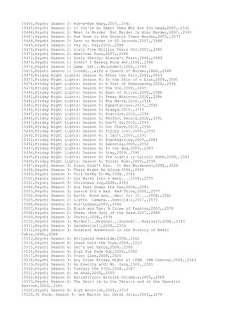 15464,Psych: Season 2: Rob-A-Bye Baby,2007,,2581
15465,Psych: Season 2: If You're So Smart Then Why Are You Dead,2007,,2532
15466,Psych: Season 2: Meat Is Murder But Murder Is Also Murder,2007,,2583
15467,Psych: Season 2: And Down to the Stretch Comes Murder,2007,,2573
15468,Psych: Season 2: Zero to Murder in 60 Seconds,2007,,2584
15469,Psych: Season 2: Psy vs. Psy,2007,,2588
15470,Psych: Season 2: Sixty Five Million Years Off,2007,,2580
15471,Psych: Season 2: American Duos,2007,,2586
15472,Psych: Season 1: Scary Sherry: Bianca's Toast,2006,,2589
15473,Psych: Season 1: Poker? I Barely Know Her,2006,,2588
15474,Psych: Season 1: Game Set...Muuurder?,2006,,2589
15475,Psych: Season 1: Cloudy...with a Chance of Murder,2006,,2588
15476,Friday Night Lights: Season 4: After the Fall,2009,,2613
15477,Friday Night Lights: Season 4: In the Skin of a Lion,2009,,2591
15478,Friday Night Lights: Season 4: A Sort of Homecoming,2009,,2596
15479,Friday Night Lights: Season 4: The Son,2009,,2695
15480,Friday Night Lights: Season 4: East of Dillon,2009,,2586
15481,Friday Night Lights: Season 5: Texas Whatever,2010,,2584
15482,Friday Night Lights: Season 5: The March,2010,,2594
15483,Friday Night Lights: Season 5: Expectations,2010,,2592
15484,Friday Night Lights: Season 5: Always,2010,,3705
15485,Friday Night Lights: Season 5: Fracture,2010,,2594
15486,Friday Night Lights: Season 5: Perfect Record,2010,,2591
15487,Friday Night Lights: Season 5: Don't Go,2010,,2593
15488,Friday Night Lights: Season 5: Gut Check,2010,,2594
15489,Friday Night Lights: Season 4: Injury List,2009,,2593
15490,Friday Night Lights: Season 4: I Can't,2009,,2591
15491,Friday Night Lights: Season 4: Thanksgiving,2009,,2681
15492,Friday Night Lights: Season 4: Laboring,2009,,2592
15493,Friday Night Lights: Season 4: In the Bag,2009,,2583
15494,Friday Night Lights: Season 4: Stay,2009,,2595
15495,Friday Night Lights: Season 4: The Lights in Carroll Park,2009,,2583
15496,Friday Night Lights: Season 4: Toilet Bowl,2009,,2594
15497,Psych: Season 3: Disco Didn't Die. It Was Murdered!,2008,,2534
15498,Psych: Season 3: There Might Be Blood,2008,,2560
15499,Psych: Season 3: Talk Derby To Me,2008,,2586
15500,Psych: Season 3: Gus Walks Into a Bank...,2008,,2575
15501,Psych: Season 3: Christmas Joy,2008,,2583
15502,Psych: Season 3: Six Feet Under the Sea,2008,,2581
15503,Psych: Season 3: Lassie Did a Bad Bad Thing,2008,,2577
15504,Psych: Season 3: Earth Wind and...Wait for It...,2008,,2582
15505,Psych: Season 2: Lights Camera...Homicidio,2007,,2573
15506,Psych: Season 2: Dis-Lodged,2007,,2566
15507,Psych: Season 2: Black and Tan: A Crime of Fashion,2007,,2578
15508,Psych: Season 2: Shawn (And Gus) of the Dead,2007,,2580
15509,Psych: Season 3: Ghosts,2008,,2578
15510,Psych: Season 3: Murder?...Anyone?...Anyone?...Bueller?,2008,,2583
15511,Psych: Season 3: Daredevils!!,2008,,2555
15512,Psych: Season 3: Greatest Adventure in the History of Basic
Cable,2008,,2584
15513,Psych: Season 4: Bollywood Homicide,2009,,2562
15514,Psych: Season 4: Shawn Gets the Yips,2009,,2523
15515,Psych: Season 4: Let's Get Hairy,2009,,2580
15516,Psych: Season 4: High Top Fade Out,2009,,2582
15517,Psych: Season 3: Truer Lies,2008,,2526
15518,Psych: Season 3: Any Given Friday Night at 10PM 9PM Central,2008,,2583
15519,Psych: Season 3: An Evening with Mr. Yang,2008,,2581
15520,Psych: Season 3: Tuesday the 17th,2008,,2587
15521,Psych: Season 4: He Dead,2009,,2565
15522,Psych: Season 4: Extradition: British Columbia,2009,,2569
15523,Psych: Season 4: The Devil is in the Details and in the Upstairs
Bedroom,2009,,2563
15524,Psych: Season 4: High Noon-ish,2009,,2553
15525,30 Rock: Season 4: Lee Marvin Vs. Derek Jeter,2009,,1274
 